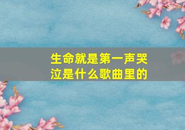 生命就是第一声哭泣是什么歌曲里的