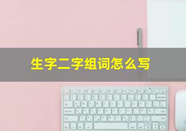 生字二字组词怎么写