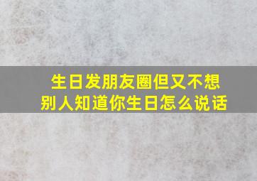 生日发朋友圈但又不想别人知道你生日怎么说话