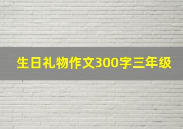 生日礼物作文300字三年级