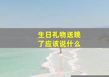 生日礼物送晚了应该说什么