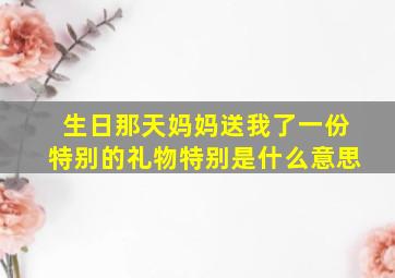 生日那天妈妈送我了一份特别的礼物特别是什么意思