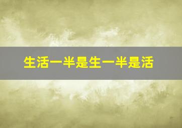 生活一半是生一半是活