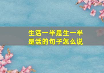 生活一半是生一半是活的句子怎么说