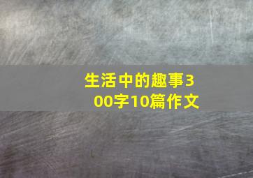 生活中的趣事300字10篇作文