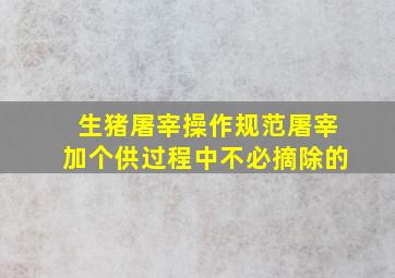 生猪屠宰操作规范屠宰加个供过程中不必摘除的