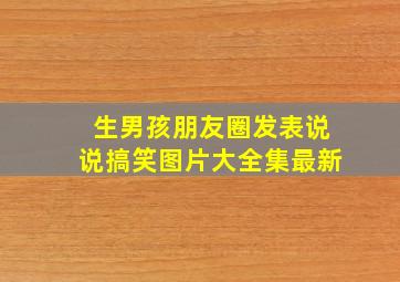 生男孩朋友圈发表说说搞笑图片大全集最新