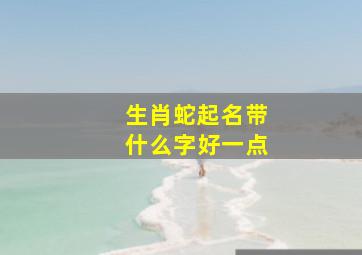 生肖蛇起名带什么字好一点