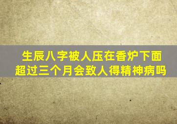 生辰八字被人压在香炉下面超过三个月会致人得精神病吗