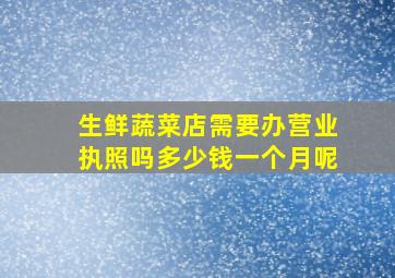 生鲜蔬菜店需要办营业执照吗多少钱一个月呢