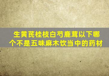 生黄芪桂枝白芍鹿茸以下哪个不是五味麻木饮当中的药材