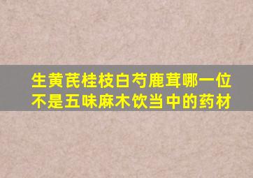 生黄芪桂枝白芍鹿茸哪一位不是五味麻木饮当中的药材