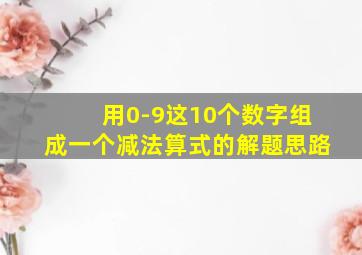 用0-9这10个数字组成一个减法算式的解题思路