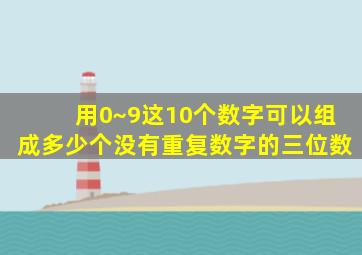 用0~9这10个数字可以组成多少个没有重复数字的三位数