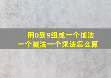 用0到9组成一个加法一个减法一个乘法怎么算