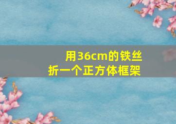 用36cm的铁丝折一个正方体框架