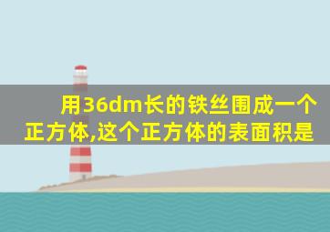 用36dm长的铁丝围成一个正方体,这个正方体的表面积是