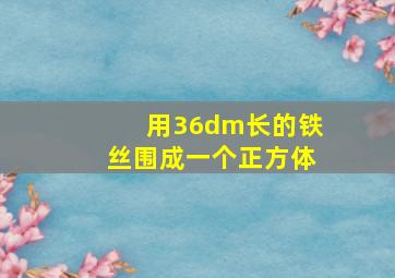 用36dm长的铁丝围成一个正方体