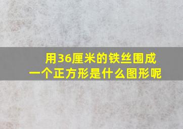 用36厘米的铁丝围成一个正方形是什么图形呢