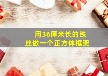 用36厘米长的铁丝做一个正方体框架