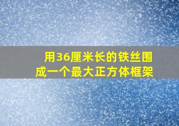 用36厘米长的铁丝围成一个最大正方体框架