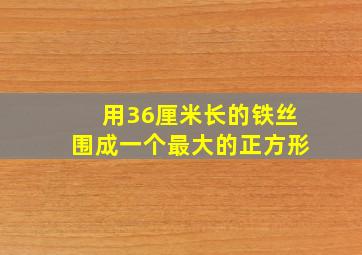 用36厘米长的铁丝围成一个最大的正方形