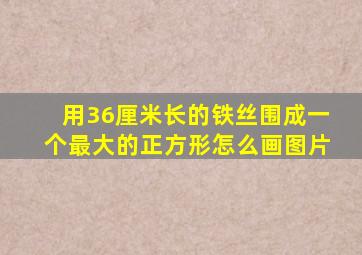 用36厘米长的铁丝围成一个最大的正方形怎么画图片