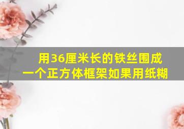 用36厘米长的铁丝围成一个正方体框架如果用纸糊