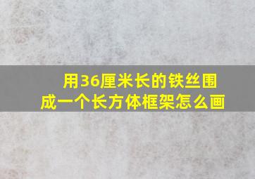 用36厘米长的铁丝围成一个长方体框架怎么画