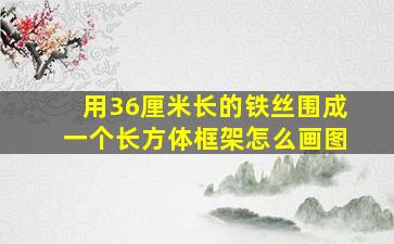 用36厘米长的铁丝围成一个长方体框架怎么画图