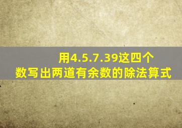 用4.5.7.39这四个数写出两道有余数的除法算式