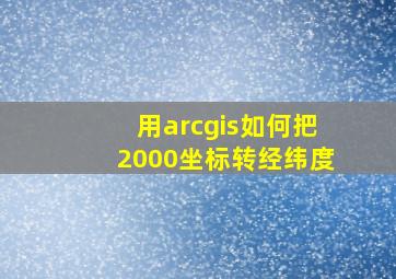 用arcgis如何把2000坐标转经纬度