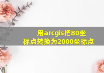 用arcgis把80坐标点转换为2000坐标点