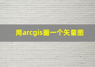 用arcgis画一个矢量图