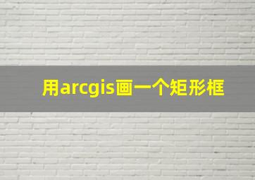 用arcgis画一个矩形框