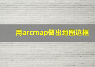 用arcmap做出地图边框