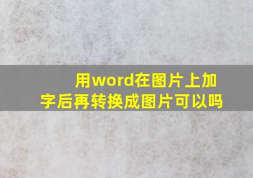 用word在图片上加字后再转换成图片可以吗