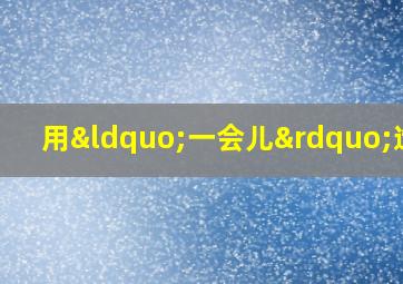 用“一会儿”造句