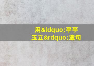 用“亭亭玉立”造句