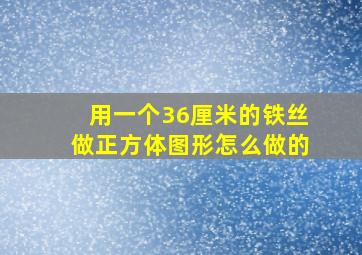 用一个36厘米的铁丝做正方体图形怎么做的