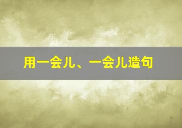 用一会儿、一会儿造句