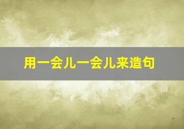 用一会儿一会儿来造句