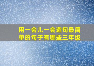 用一会儿一会造句最简单的句子有哪些三年级