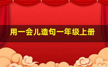 用一会儿造句一年级上册