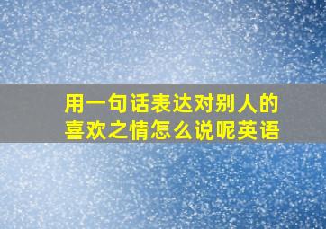 用一句话表达对别人的喜欢之情怎么说呢英语