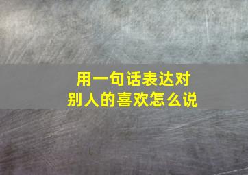 用一句话表达对别人的喜欢怎么说