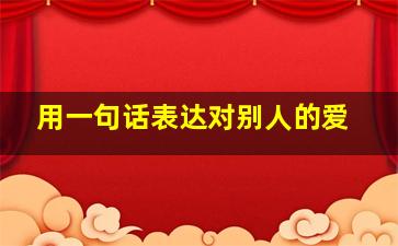 用一句话表达对别人的爱