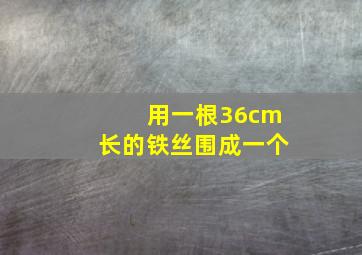 用一根36cm长的铁丝围成一个