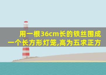 用一根36cm长的铁丝围成一个长方形灯笼,高为五求正方