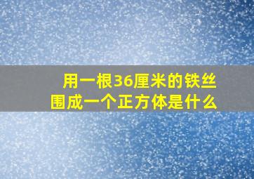 用一根36厘米的铁丝围成一个正方体是什么